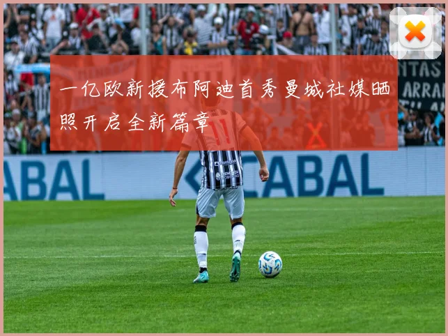 一亿欧新援布阿迪首秀曼城社媒晒照开启全新篇章