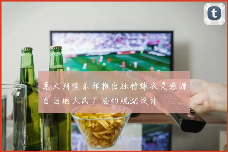 意大利俱乐部推出独特球衣灵感源自当地人民广场的规划设计