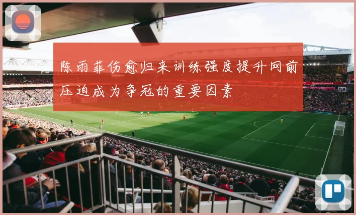 陈雨菲伤愈归来训练强度提升网前压迫成为争冠的重要因素