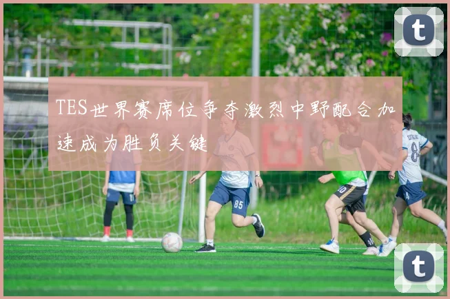 TES世界赛席位争夺激烈中野配合加速成为胜负关键