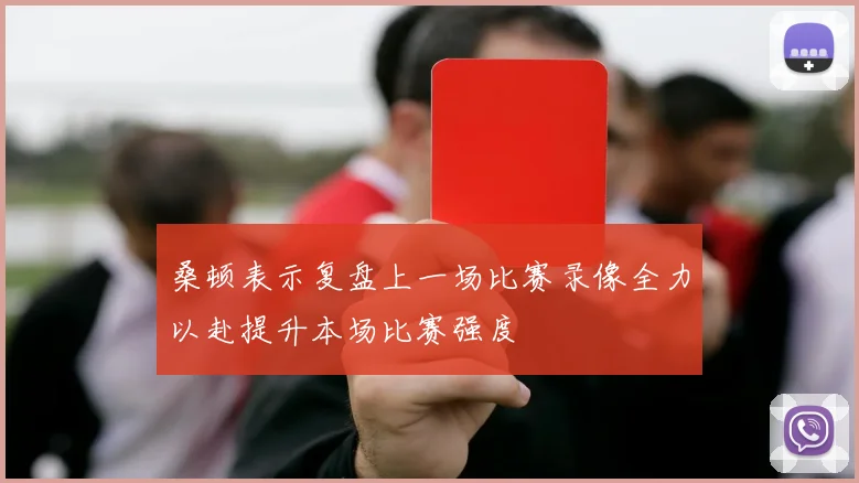桑顿表示复盘上一场比赛录像全力以赴提升本场比赛强度