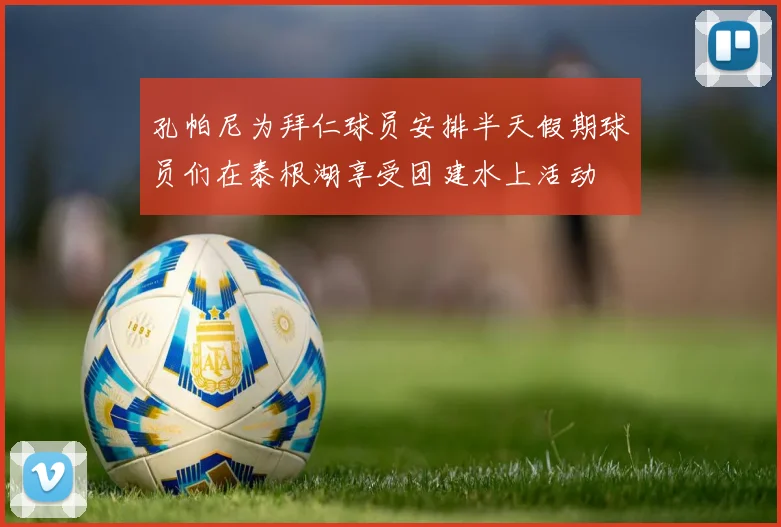 孔帕尼为拜仁球员安排半天假期球员们在泰根湖享受团建水上活动