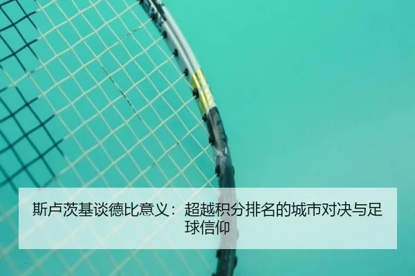 斯卢茨基谈德比意义：超越积分排名的城市对决与足球信仰