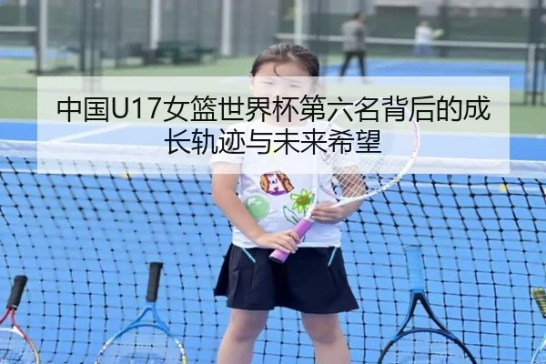中国U17女篮世界杯第六名背后的成长轨迹与未来希望