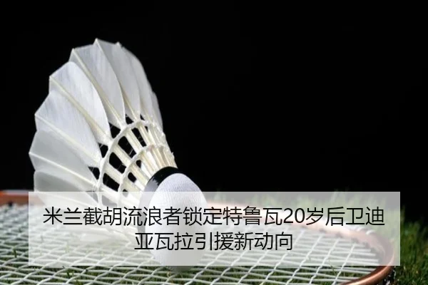 米兰截胡流浪者锁定特鲁瓦20岁后卫迪亚瓦拉引援新动向