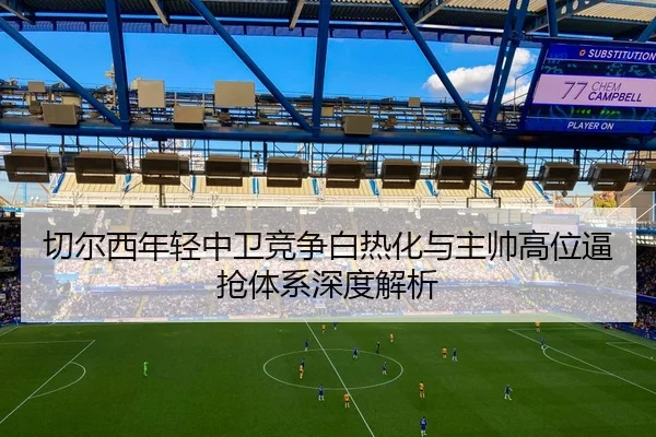 切尔西年轻中卫竞争白热化与主帅高位逼抢体系深度解析